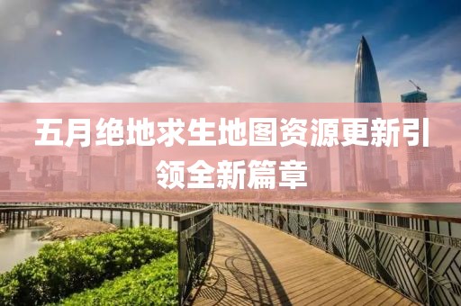 五月絕地求生地圖資源更新引領全新篇章